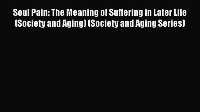 Read Soul Pain: The Meaning of Suffering in Later Life (Society and Aging) (Society and Aging