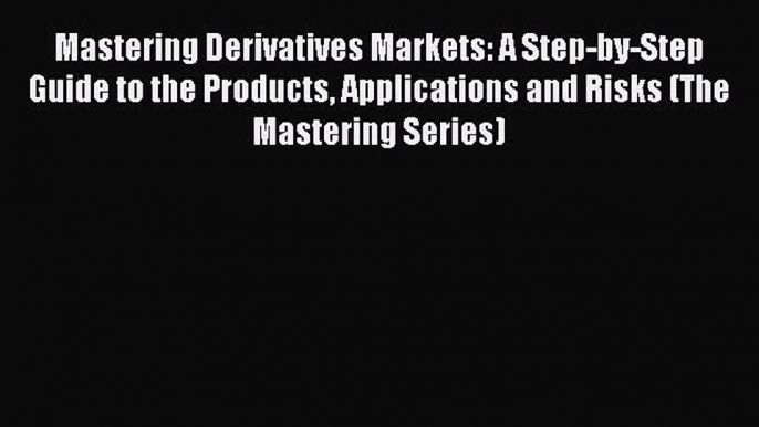 Read Mastering Derivatives Markets: A Step-by-Step Guide to the Products Applications and Risks