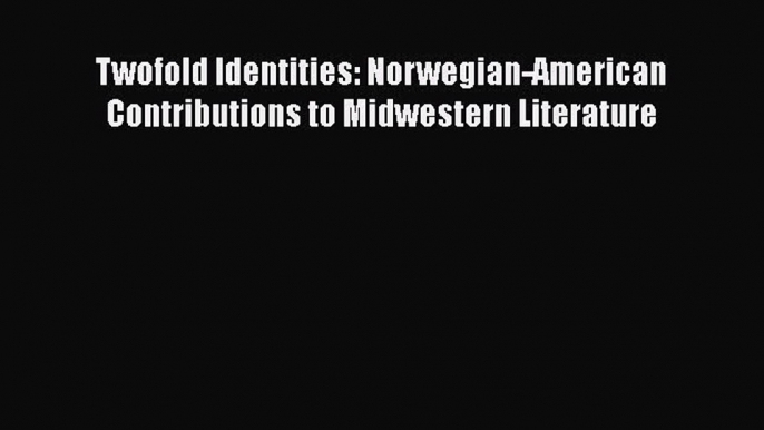 Download Twofold Identities: Norwegian-American Contributions to Midwestern Literature Free