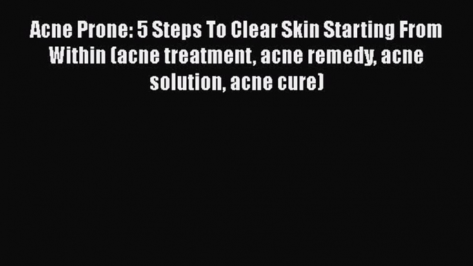 Download Acne Prone: 5 Steps To Clear Skin Starting From Within (acne treatment acne remedy