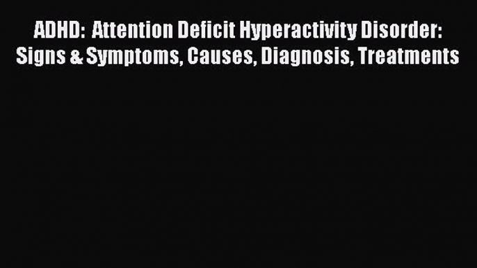 Read ADHD:  Attention Deficit Hyperactivity Disorder: Signs & Symptoms Causes Diagnosis Treatments