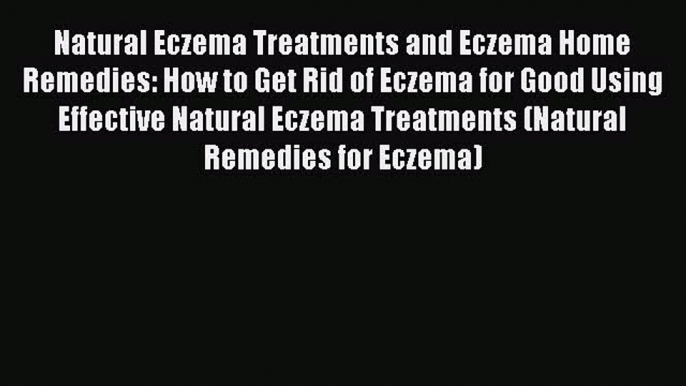 Download Natural Eczema Treatments and Eczema Home Remedies: How to Get Rid of Eczema for Good