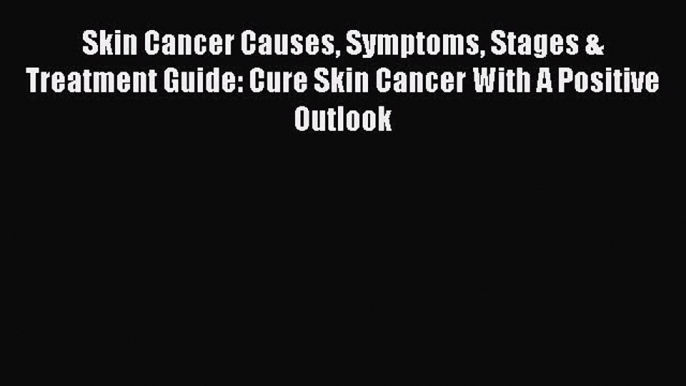 Read Skin Cancer Causes Symptoms Stages & Treatment Guide: Cure Skin Cancer With A Positive