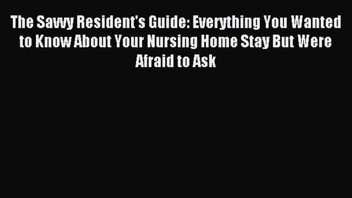 Read The Savvy Resident's Guide: Everything You Wanted to Know About Your Nursing Home Stay