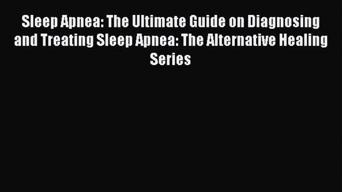 Read Sleep Apnea: The Ultimate Guide on Diagnosing and Treating Sleep Apnea: The Alternative