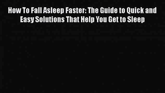 Read How To Fall Asleep Faster: The Guide to Quick and Easy Solutions That Help You Get to