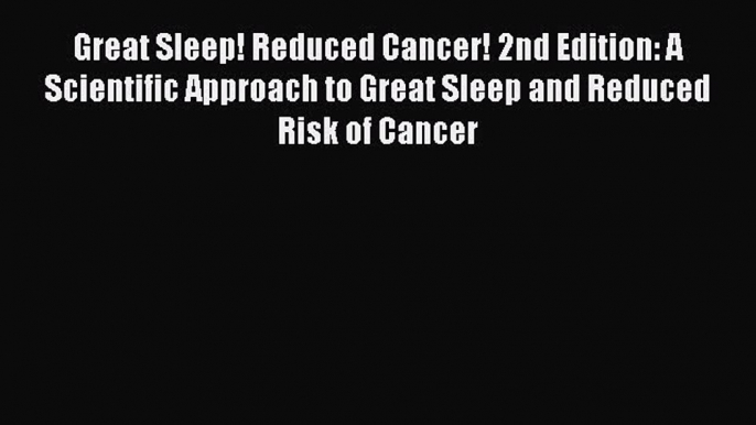 Read Great Sleep! Reduced Cancer! 2nd Edition: A Scientific Approach to Great Sleep and Reduced