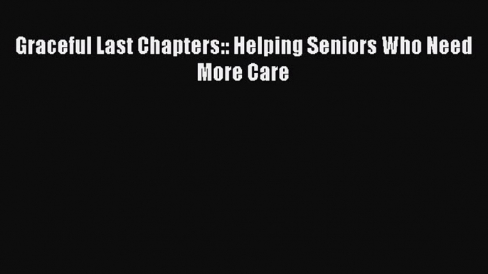 Read Graceful Last Chapters:: Helping Seniors Who Need More Care Ebook Free