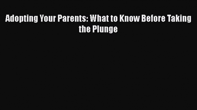 Read Adopting Your Parents: What to Know Before Taking the Plunge Ebook Free