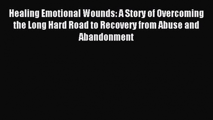 Read Healing Emotional Wounds: A Story of Overcoming the Long Hard Road to Recovery from Abuse