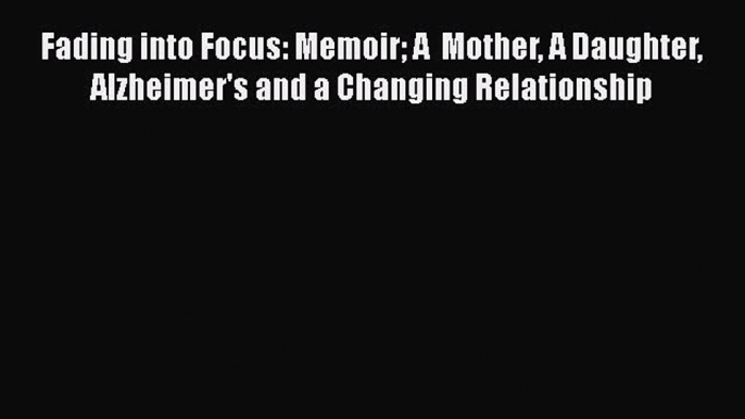 Read Fading into Focus: Memoir A  Mother A Daughter Alzheimer's and a Changing Relationship