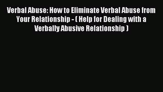 Read Verbal Abuse: How to Eliminate Verbal Abuse from Your Relationship - ( Help for Dealing