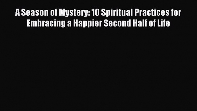 Read A Season of Mystery: 10 Spiritual Practices for Embracing a Happier Second Half of Life