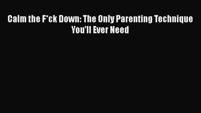 Read Calm the F*ck Down: The Only Parenting Technique You'll Ever Need Ebook Free