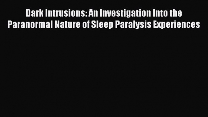 Download Dark Intrusions: An Investigation Into the Paranormal Nature of Sleep Paralysis Experiences