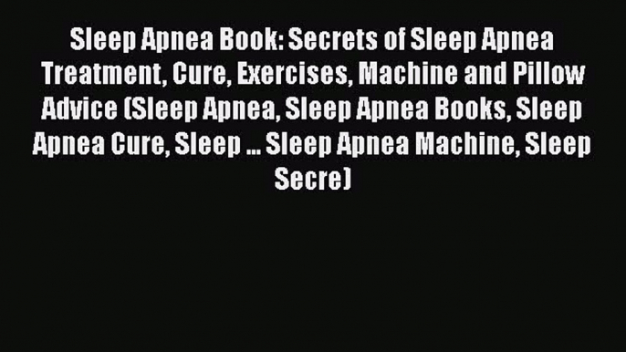 Read Sleep Apnea Book: Secrets of Sleep Apnea Treatment Cure Exercises Machine and Pillow Advice