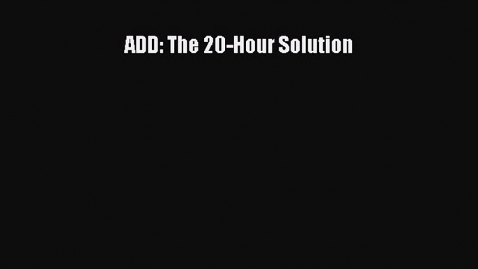 Read ADD: The 20-Hour Solution Ebook Free