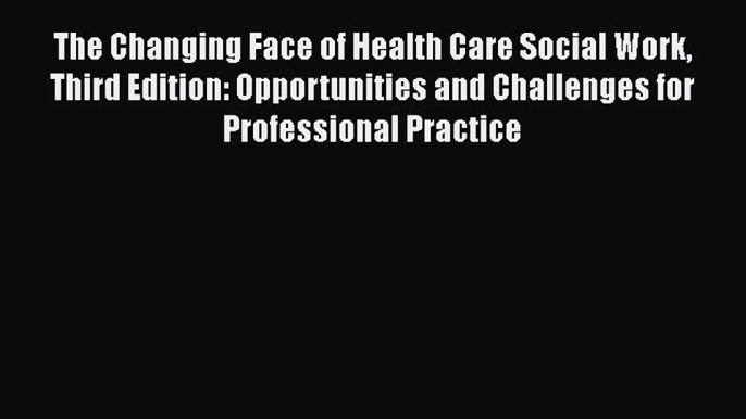 PDF The Changing Face of Health Care Social Work Third Edition: Opportunities and Challenges