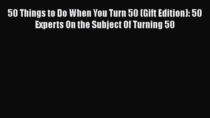 PDF 50 Things to Do When You Turn 50 (Gift Edition): 50 Experts On the Subject Of Turning 50