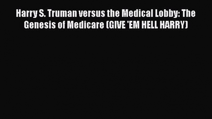 PDF Harry S. Truman versus the Medical Lobby: The Genesis of Medicare (GIVE 'EM HELL HARRY)