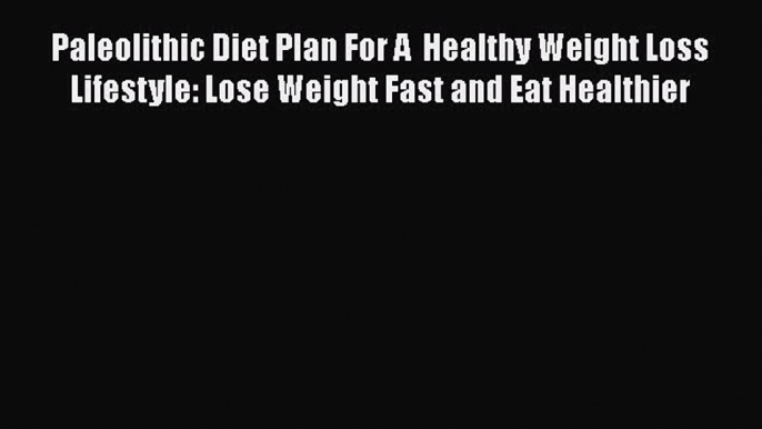 Read Paleolithic Diet Plan For A  Healthy Weight Loss Lifestyle: Lose Weight Fast and Eat Healthier