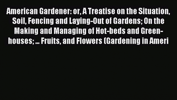 Read American Gardener: or A Treatise on the Situation Soil Fencing and Laying-Out of Gardens