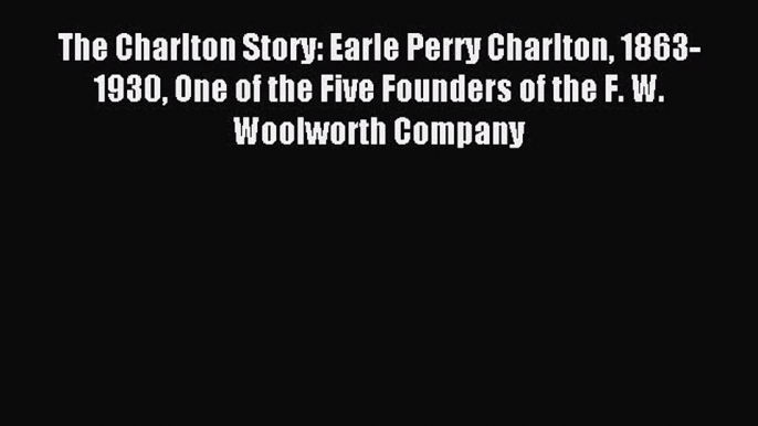 Read The Charlton Story: Earle Perry Charlton 1863-1930 One of the Five Founders of the F.