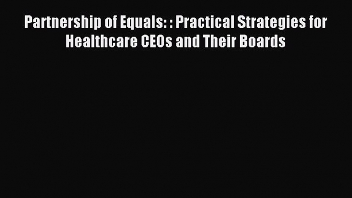 Read Partnership of Equals: : Practical Strategies for Healthcare CEOs and Their Boards Ebook