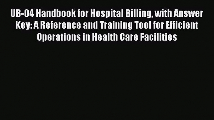 Read UB-04 Handbook for Hospital Billing with Answer Key: A Reference and Training Tool for