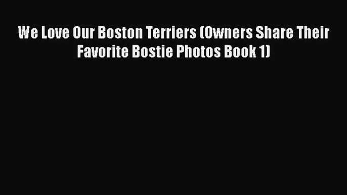 [PDF] We Love Our Boston Terriers (Owners Share Their Favorite Bostie Photos Book 1) [Download]