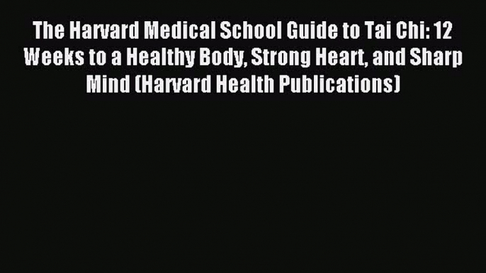 Read The Harvard Medical School Guide to Tai Chi: 12 Weeks to a Healthy Body Strong Heart and