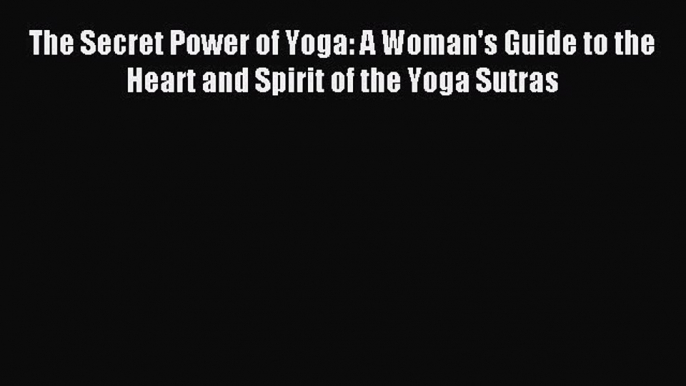 Read The Secret Power of Yoga: A Woman's Guide to the Heart and Spirit of the Yoga Sutras Ebook