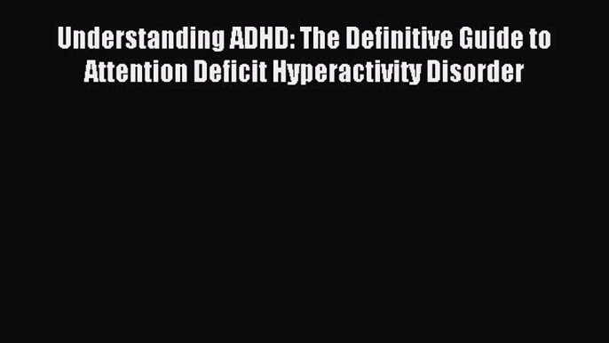 Read Understanding ADHD: The Definitive Guide to Attention Deficit Hyperactivity Disorder PDF