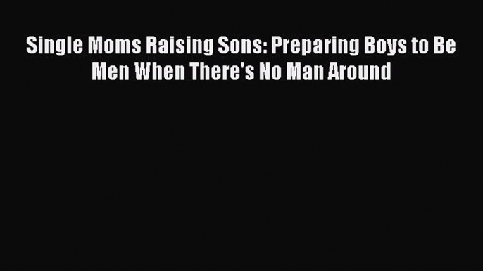 Read Single Moms Raising Sons: Preparing Boys to Be Men When There's No Man Around Ebook Free