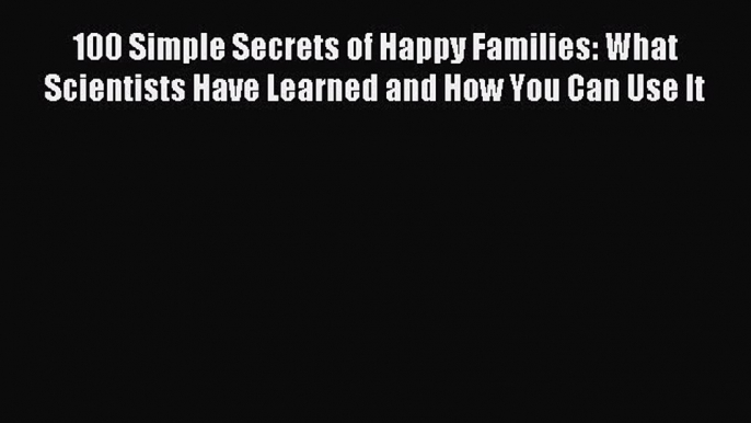 Read 100 Simple Secrets of Happy Families: What Scientists Have Learned and How You Can Use