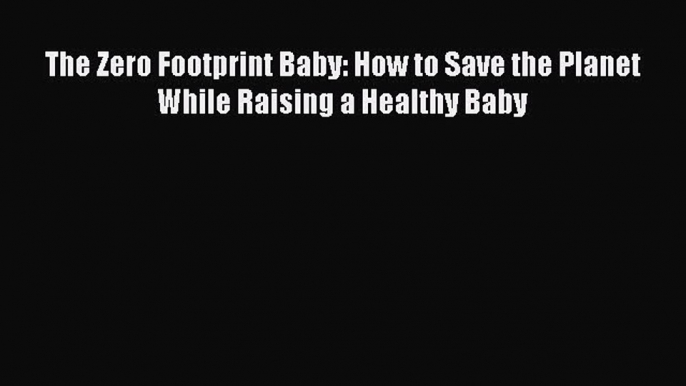 Read The Zero Footprint Baby: How to Save the Planet While Raising a Healthy Baby Ebook Free