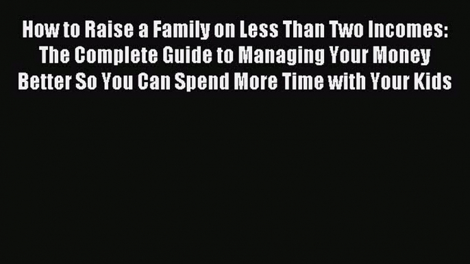 Download How to Raise a Family on Less Than Two Incomes: The Complete Guide to Managing Your