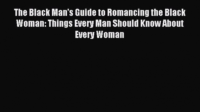 Read The Black Man's Guide to Romancing the Black Woman: Things Every Man Should Know About