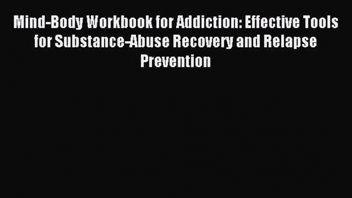 Read Mind-Body Workbook for Addiction: Effective Tools for Substance-Abuse Recovery and Relapse