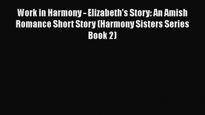 [PDF] Work in Harmony - Elizabeth's Story: An Amish Romance Short Story (Harmony Sisters Series