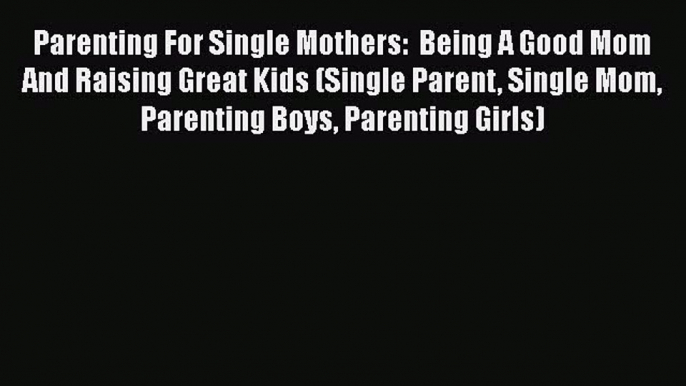 Read Parenting For Single Mothers:  Being A Good Mom And Raising Great Kids (Single Parent