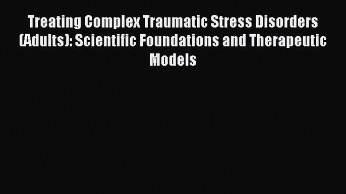 Read Treating Complex Traumatic Stress Disorders (Adults): Scientific Foundations and Therapeutic