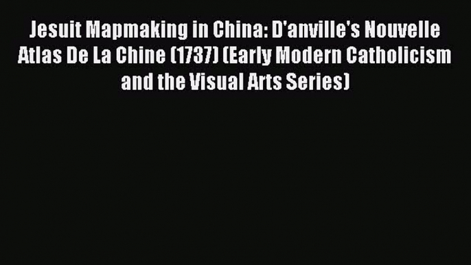 Read Jesuit Mapmaking in China: D'anville's Nouvelle Atlas De La Chine (1737) (Early Modern