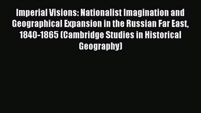 Download Imperial Visions: Nationalist Imagination and Geographical Expansion in the Russian