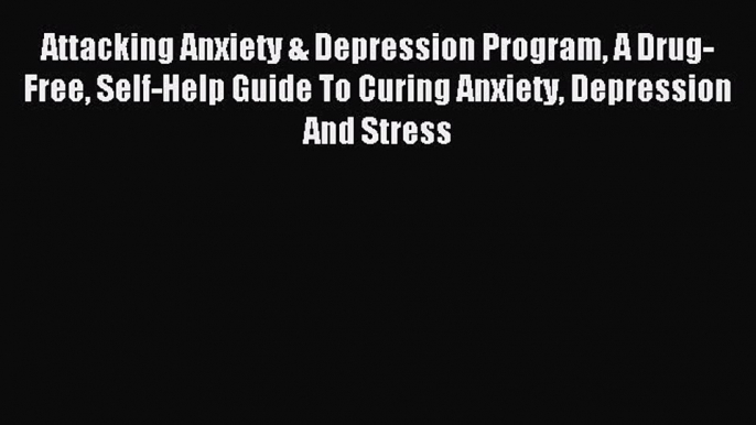 Read Attacking Anxiety & Depression Program A Drug-Free Self-Help Guide To Curing Anxiety Depression