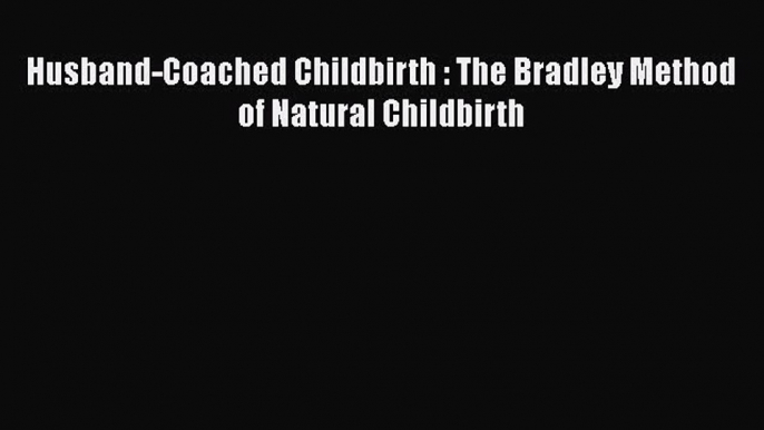 Read Husband-Coached Childbirth : The Bradley Method of Natural Childbirth Ebook Free