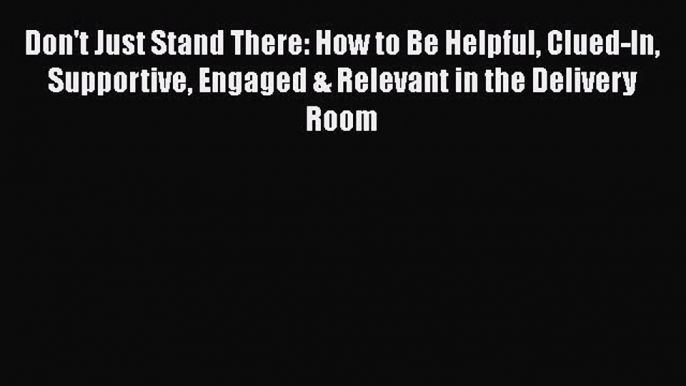 Read Don't Just Stand There: How to Be Helpful Clued-In Supportive Engaged & Relevant in the