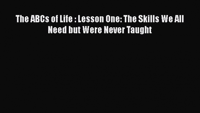 Read The ABCs of Life : Lesson One: The Skills We All Need but Were Never Taught Ebook Free