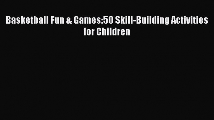 [PDF] Basketball Fun & Games:50 Skill-Building Activities for Children [Download] Online