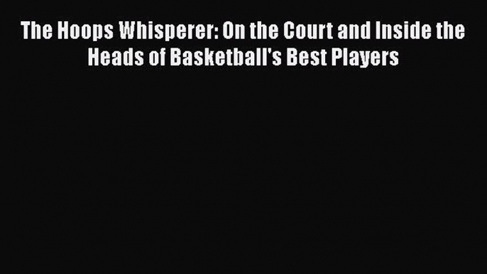 [PDF] The Hoops Whisperer: On the Court and Inside the Heads of Basketball's Best Players [Download]